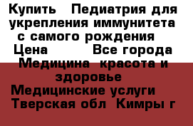 Купить : Педиатрия-для укрепления иммунитета(с самого рождения) › Цена ­ 100 - Все города Медицина, красота и здоровье » Медицинские услуги   . Тверская обл.,Кимры г.